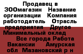 Продавец в ЗООмагазин › Название организации ­ Компания-работодатель › Отрасль предприятия ­ Другое › Минимальный оклад ­ 15 000 - Все города Работа » Вакансии   . Амурская обл.,Мазановский р-н